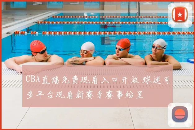 CBA直播免费观看入口开放 球迷可多平台观看新赛季赛事纷呈