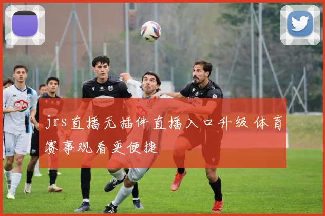 jrs直播无插件直播入口升级 体育赛事观看更便捷