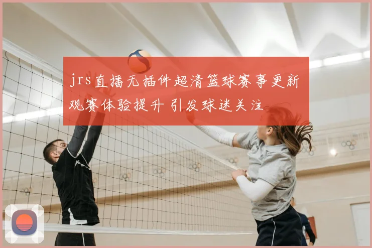 jrs直播无插件超清篮球赛事更新 观赛体验提升 引发球迷关注
