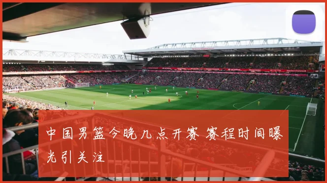 中国男篮今晚几点开赛 赛程时间曝光引关注
