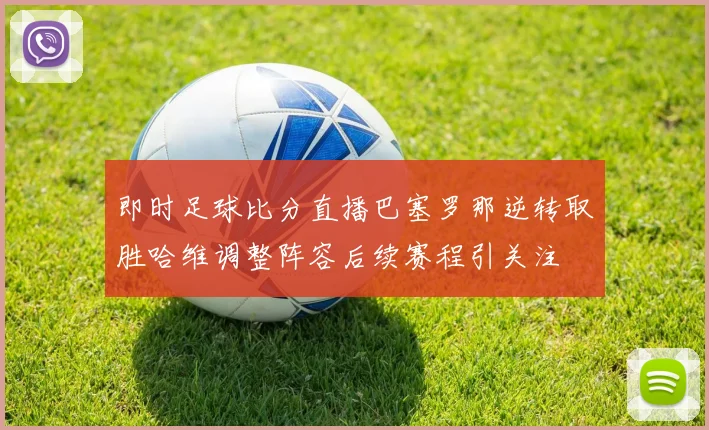 即时足球比分直播巴塞罗那逆转取胜哈维调整阵容后续赛程引关注