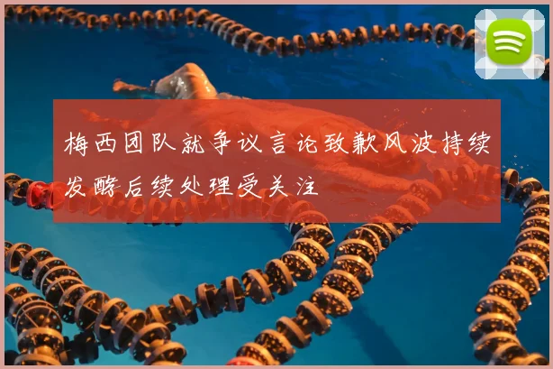 梅西团队就争议言论致歉风波持续发酵后续处理受关注