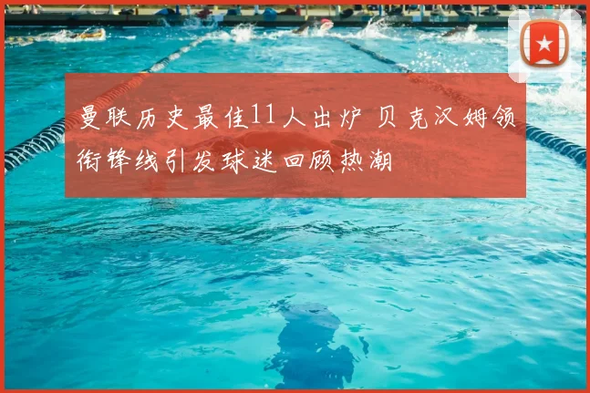 曼联历史最佳11人出炉 贝克汉姆领衔锋线引发球迷回顾热潮