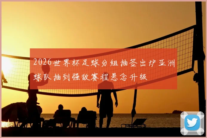 2026世界杯足球分组抽签出炉亚洲球队抽到强敌赛程悬念升级