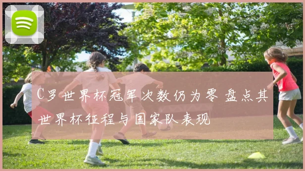 C罗世界杯冠军次数仍为零 盘点其世界杯征程与国家队表现