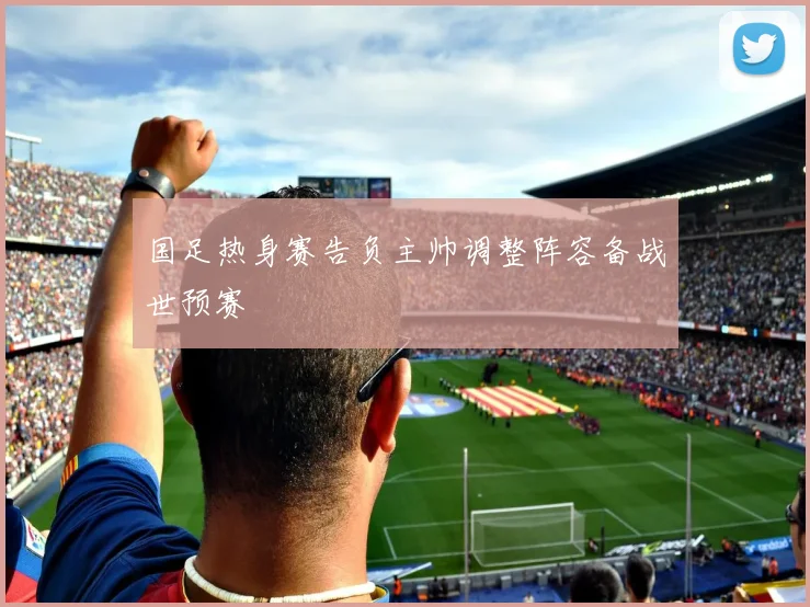 国足热身赛告负主帅调整阵容备战世预赛