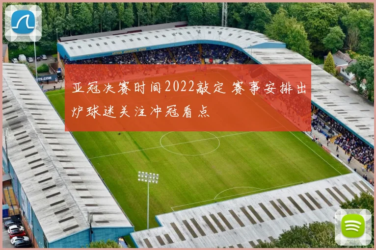 亚冠决赛时间2022敲定 赛事安排出炉球迷关注冲冠看点