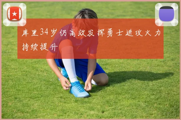 库里34岁仍高效发挥勇士进攻火力持续提升