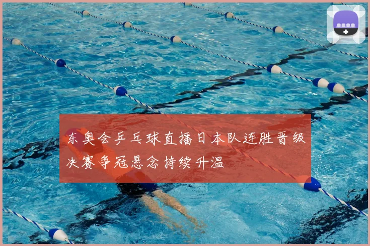 东奥会乒乓球直播日本队连胜晋级决赛争冠悬念持续升温