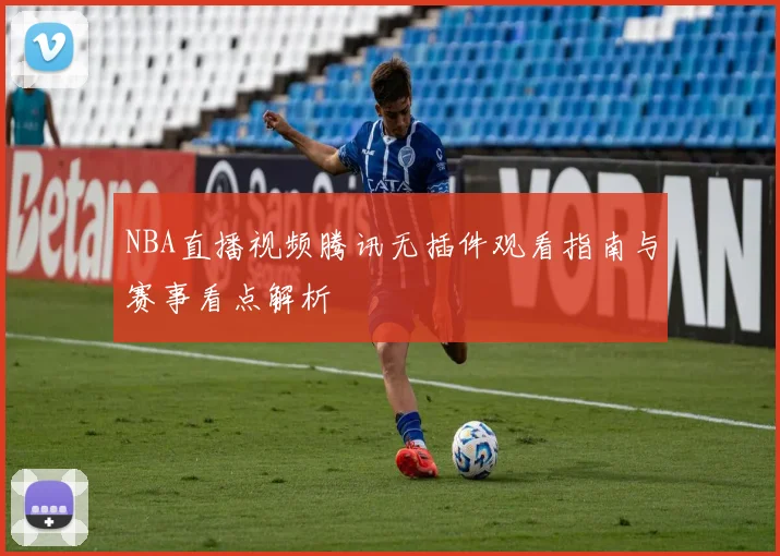 NBA直播视频腾讯无插件观看指南与赛事看点解析