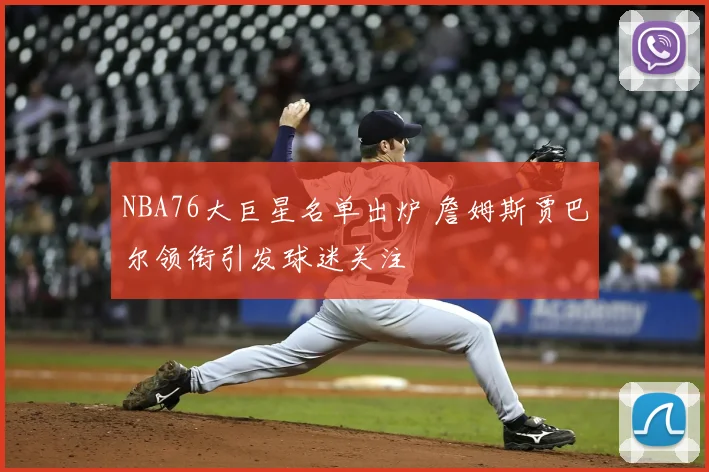 NBA76大巨星名单出炉 詹姆斯贾巴尔领衔引发球迷关注