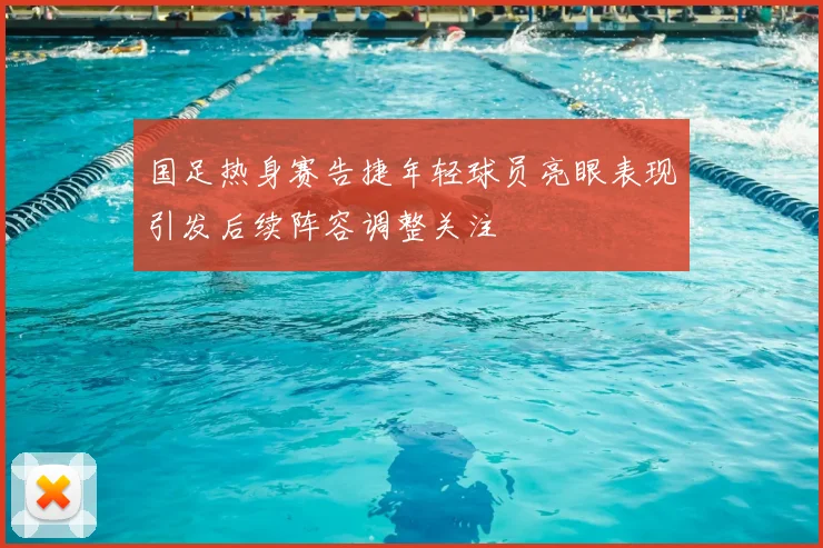 国足热身赛告捷年轻球员亮眼表现引发后续阵容调整关注