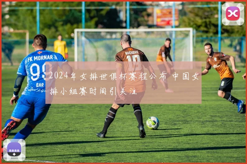 2024年女排世俱杯赛程公布 中国女排小组赛时间引关注