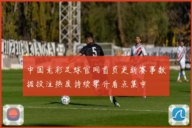 中国竞彩足球官网首页更新赛事数据投注热度持续攀升看点集中