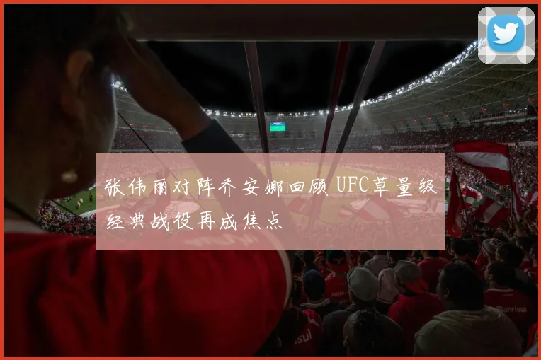 张伟丽对阵乔安娜回顾 UFC草量级经典战役再成焦点