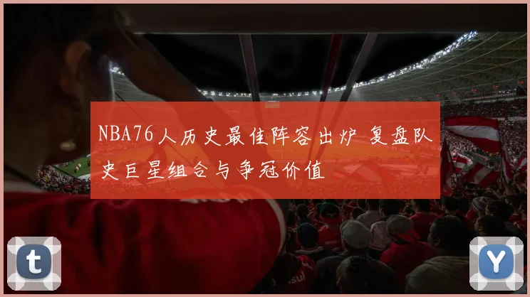 NBA76人历史最佳阵容出炉 复盘队史巨星组合与争冠价值