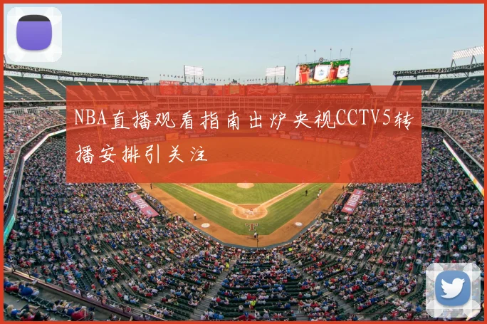 NBA直播观看指南出炉央视CCTV5转播安排引关注