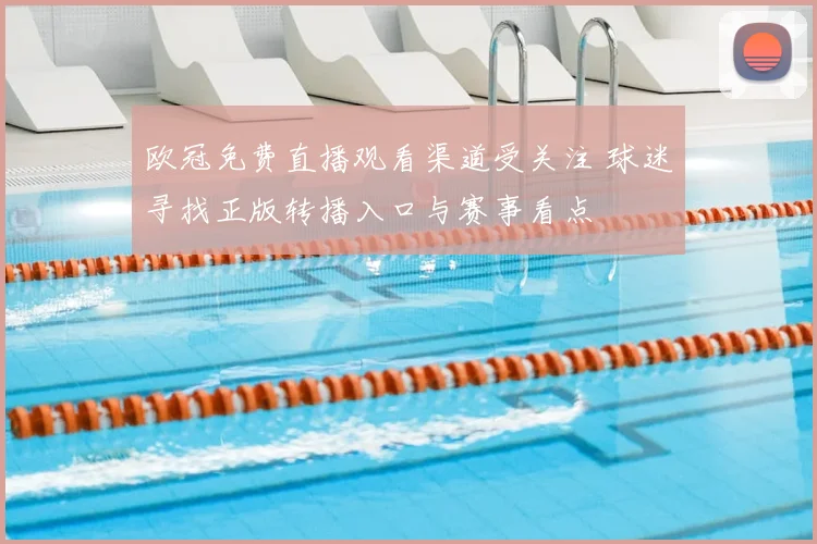 欧冠免费直播观看渠道受关注 球迷寻找正版转播入口与赛事看点