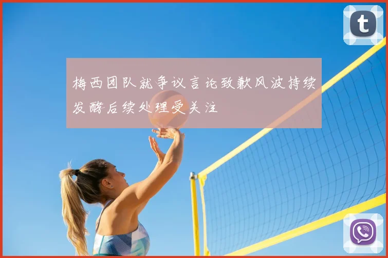 梅西团队就争议言论致歉风波持续发酵后续处理受关注
