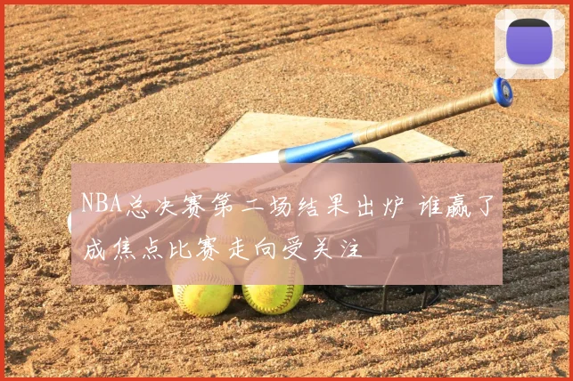 NBA总决赛第二场结果出炉 谁赢了成焦点比赛走向受关注