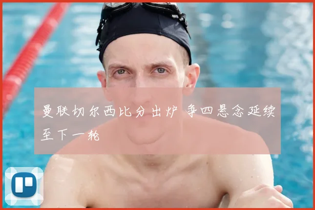 曼联切尔西比分出炉 争四悬念延续至下一轮