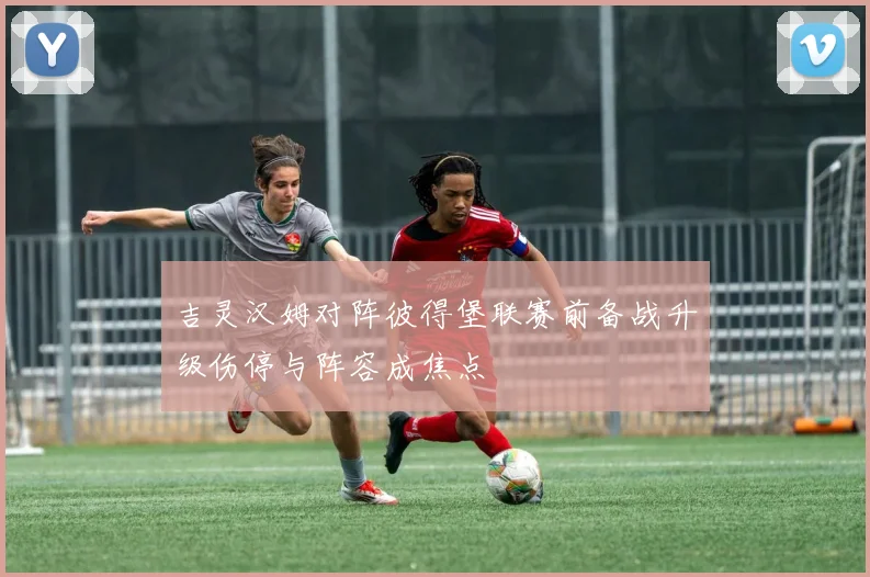 吉灵汉姆对阵彼得堡联赛前备战升级伤停与阵容成焦点