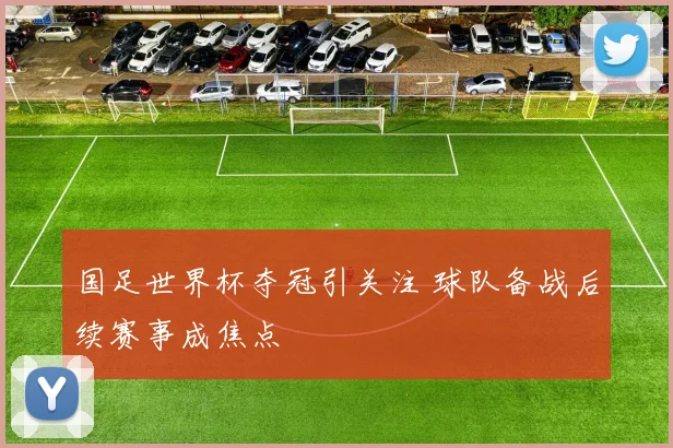 国足世界杯夺冠引关注 球队备战后续赛事成焦点