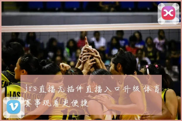 jrs直播无插件直播入口升级 体育赛事观看更便捷