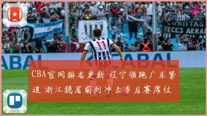 CBA官网排名更新 辽宁领跑广东紧追 浙江稳居前列冲击季后赛席位
