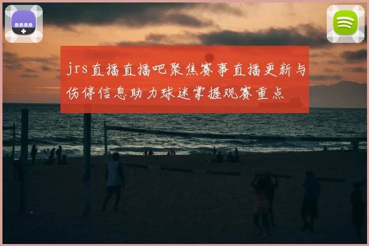 jrs直播直播吧聚焦赛事直播更新与伤停信息助力球迷掌握观赛重点
