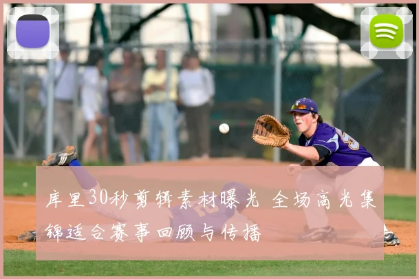 库里30秒剪辑素材曝光 全场高光集锦适合赛事回顾与传播