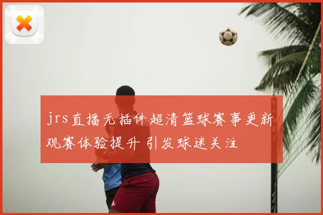 jrs直播无插件超清篮球赛事更新 观赛体验提升 引发球迷关注