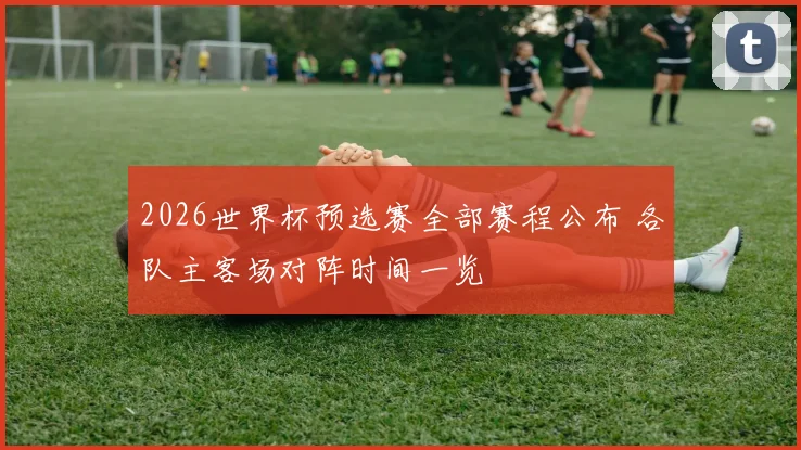 2026世界杯预选赛全部赛程公布 各队主客场对阵时间一览