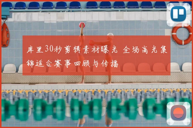 库里30秒剪辑素材曝光 全场高光集锦适合赛事回顾与传播