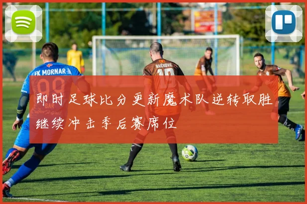 即时足球比分更新魔术队逆转取胜继续冲击季后赛席位