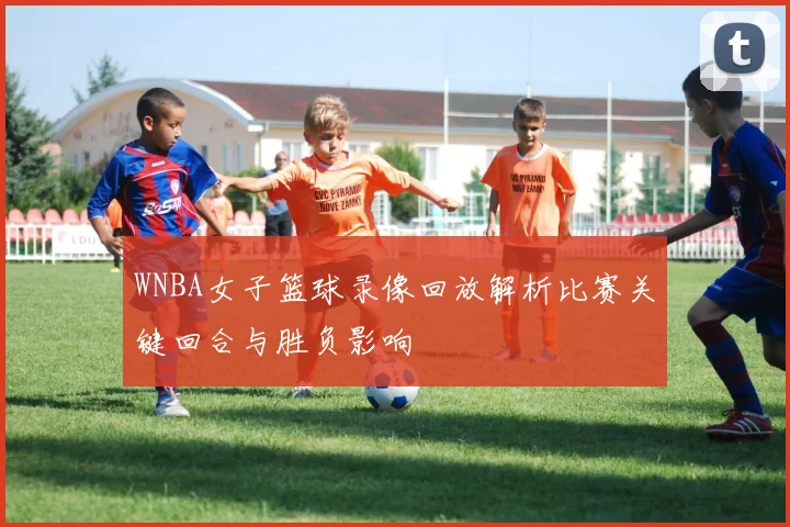 WNBA女子篮球录像回放解析比赛关键回合与胜负影响
