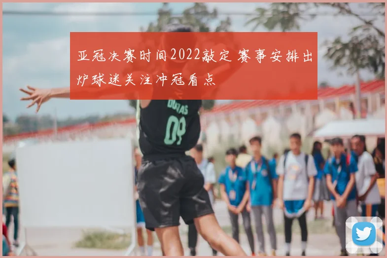 亚冠决赛时间2022敲定 赛事安排出炉球迷关注冲冠看点