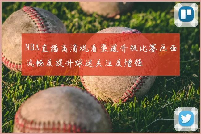 NBA直播高清观看渠道升级比赛画面流畅度提升球迷关注度增强