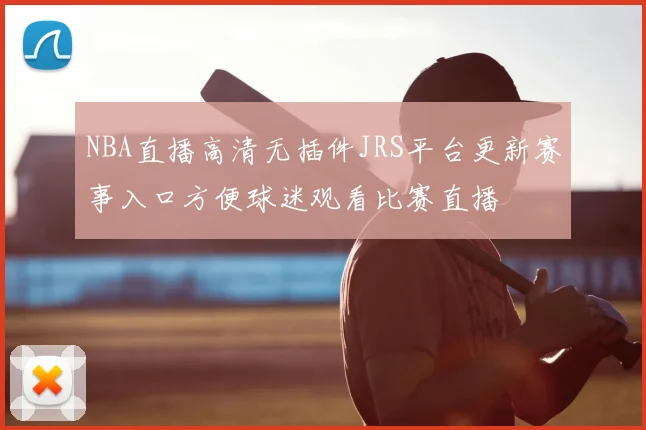 NBA直播高清无插件JRS平台更新赛事入口方便球迷观看比赛直播