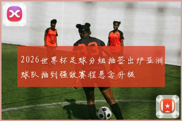 2026世界杯足球分组抽签出炉亚洲球队抽到强敌赛程悬念升级