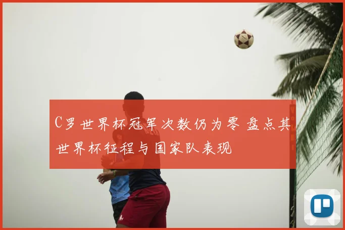 C罗世界杯冠军次数仍为零 盘点其世界杯征程与国家队表现