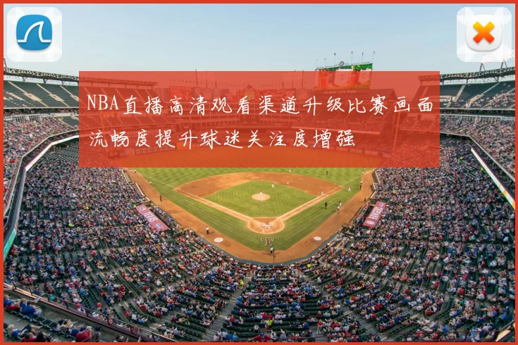 NBA直播高清观看渠道升级比赛画面流畅度提升球迷关注度增强