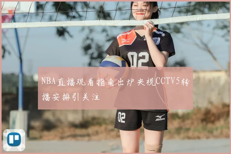 NBA直播观看指南出炉央视CCTV5转播安排引关注