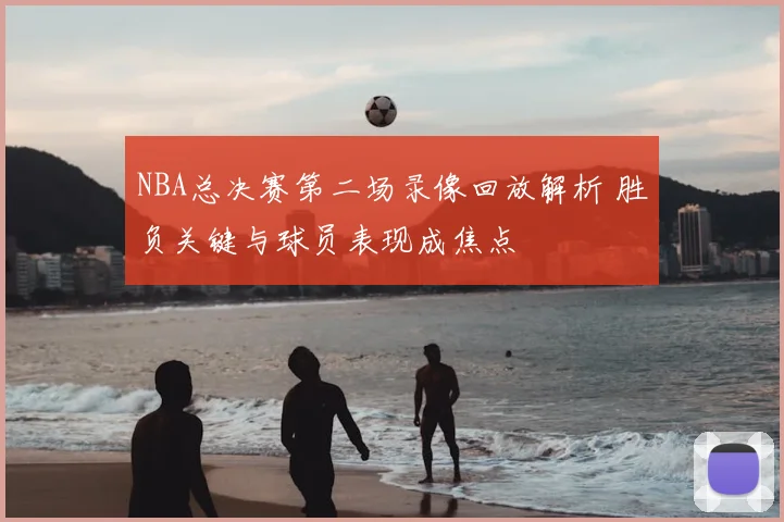 NBA总决赛第二场录像回放解析 胜负关键与球员表现成焦点