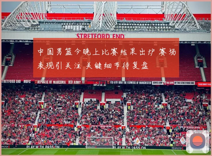 中国男篮今晚上比赛结果出炉 赛场表现引关注 关键细节待复盘