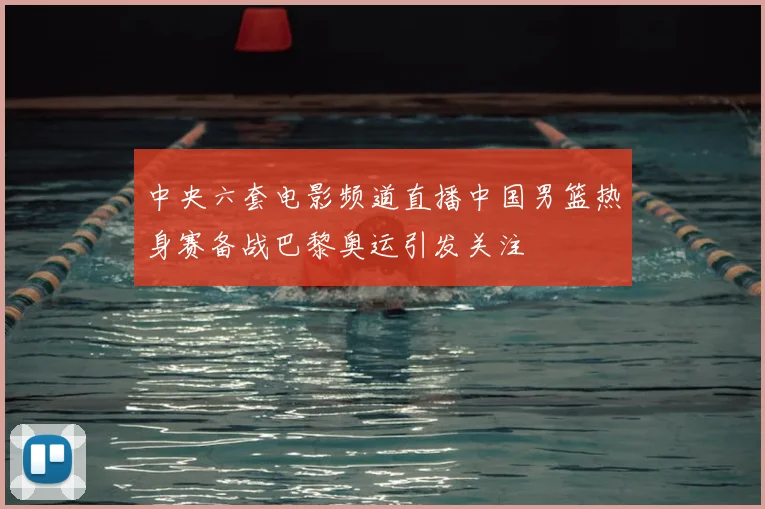 中央六套电影频道直播中国男篮热身赛备战巴黎奥运引发关注