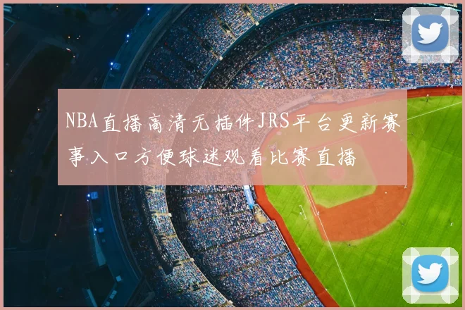 NBA直播高清无插件JRS平台更新赛事入口方便球迷观看比赛直播