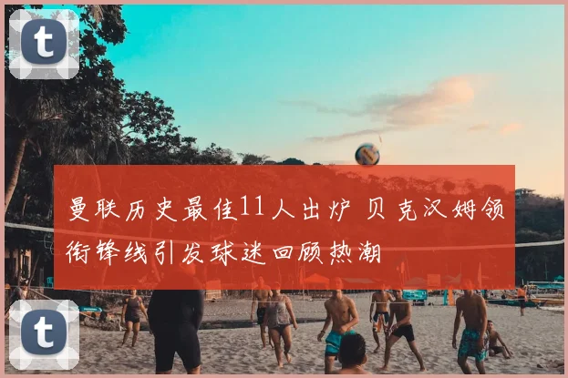 曼联历史最佳11人出炉 贝克汉姆领衔锋线引发球迷回顾热潮